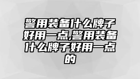 警用裝備什么牌子好用一點,警用裝備什么牌子好用一點的