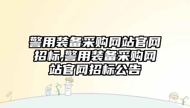 警用裝備采購網(wǎng)站官網(wǎng)招標(biāo),警用裝備采購網(wǎng)站官網(wǎng)招標(biāo)公告