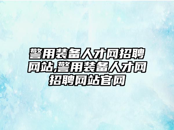 警用裝備人才網招聘網站,警用裝備人才網招聘網站官網