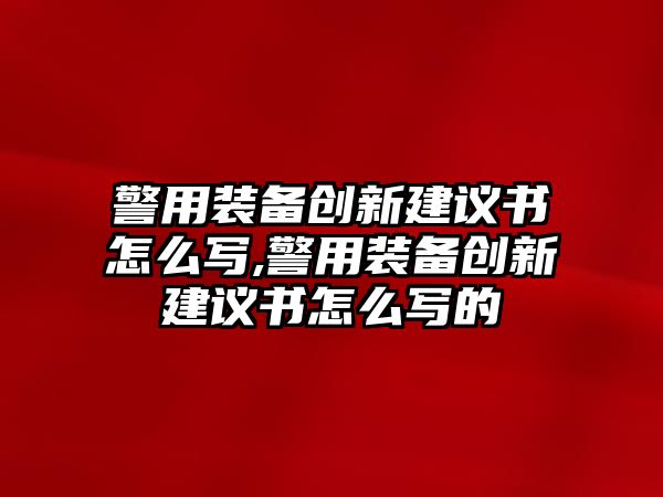 警用裝備創新建議書怎么寫,警用裝備創新建議書怎么寫的