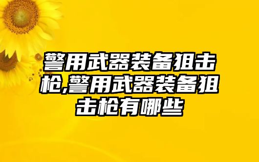 警用武器裝備狙擊槍,警用武器裝備狙擊槍有哪些