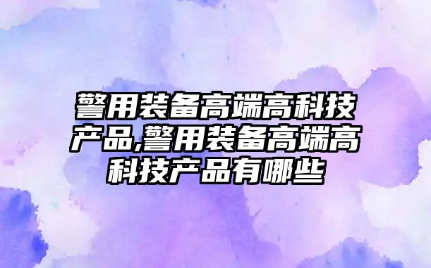 警用裝備高端高科技產品,警用裝備高端高科技產品有哪些