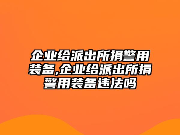 企業給派出所捐警用裝備,企業給派出所捐警用裝備違法嗎