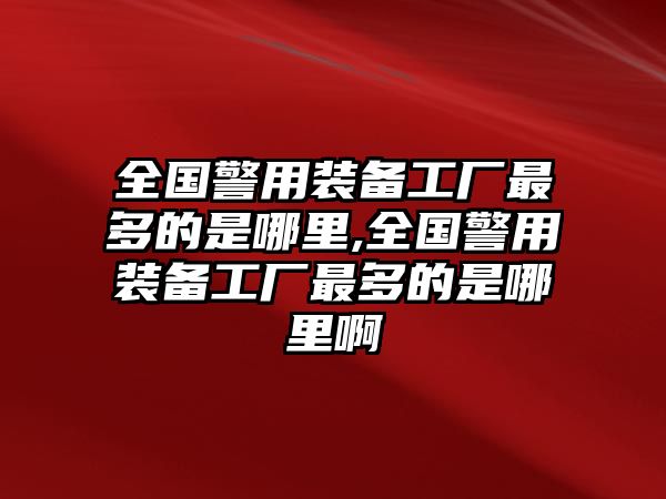 全國警用裝備工廠最多的是哪里,全國警用裝備工廠最多的是哪里啊