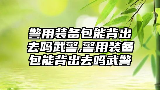 警用裝備包能背出去嗎武警,警用裝備包能背出去嗎武警