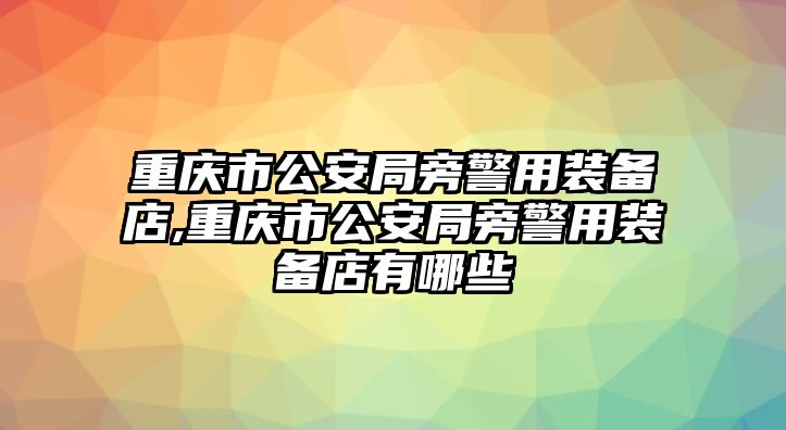 重慶市公安局旁警用裝備店,重慶市公安局旁警用裝備店有哪些