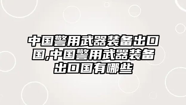 中國警用武器裝備出口國,中國警用武器裝備出口國有哪些