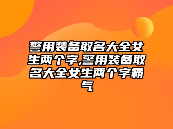 警用裝備取名大全女生兩個字,警用裝備取名大全女生兩個字霸氣