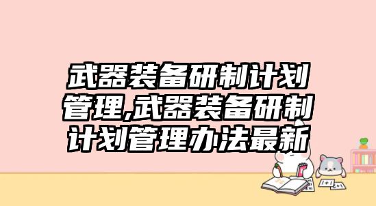 武器裝備研制計劃管理,武器裝備研制計劃管理辦法最新