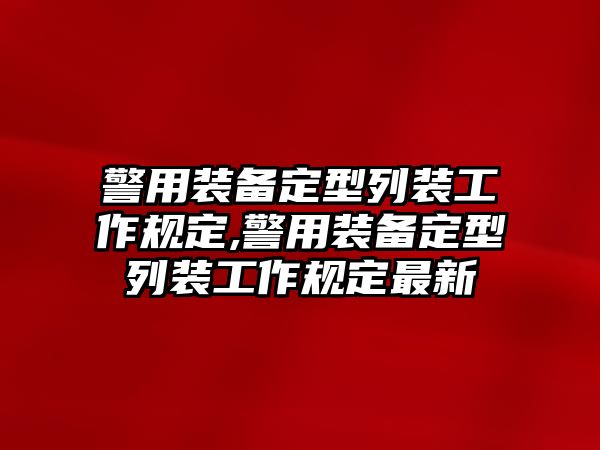 警用裝備定型列裝工作規定,警用裝備定型列裝工作規定最新