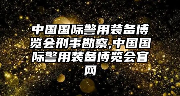 中國國際警用裝備博覽會刑事勘察,中國國際警用裝備博覽會官網