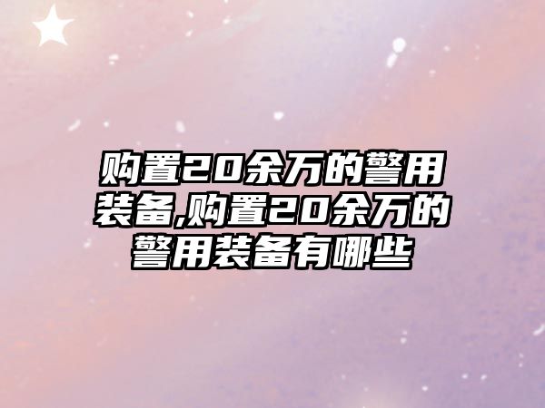 購置20余萬的警用裝備,購置20余萬的警用裝備有哪些