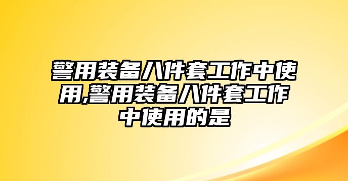 警用裝備八件套工作中使用,警用裝備八件套工作中使用的是