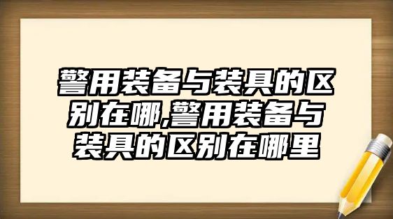 警用裝備與裝具的區(qū)別在哪,警用裝備與裝具的區(qū)別在哪里