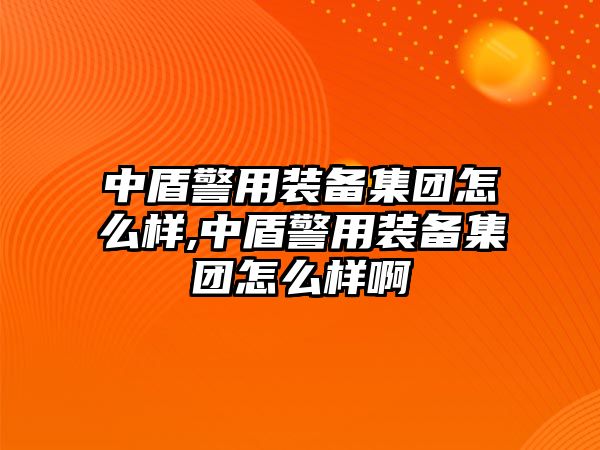 中盾警用裝備集團怎么樣,中盾警用裝備集團怎么樣啊