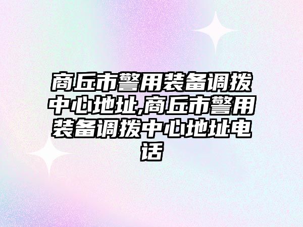 商丘市警用裝備調(diào)撥中心地址,商丘市警用裝備調(diào)撥中心地址電話