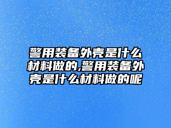 警用裝備外殼是什么材料做的,警用裝備外殼是什么材料做的呢