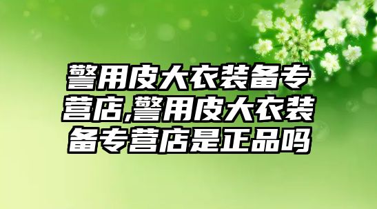 警用皮大衣裝備專營店,警用皮大衣裝備專營店是正品嗎