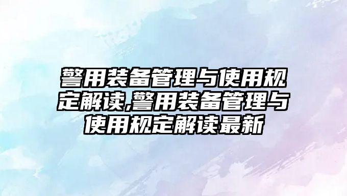 警用裝備管理與使用規定解讀,警用裝備管理與使用規定解讀最新