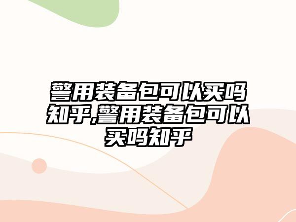 警用裝備包可以買嗎知乎,警用裝備包可以買嗎知乎