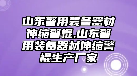 山東警用裝備器材伸縮警棍,山東警用裝備器材伸縮警棍生產廠家