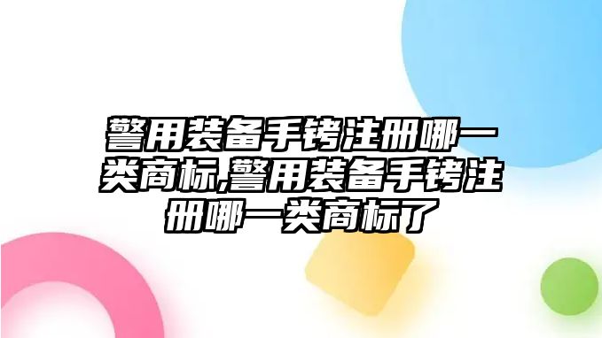 警用裝備手銬注冊(cè)哪一類商標(biāo),警用裝備手銬注冊(cè)哪一類商標(biāo)了