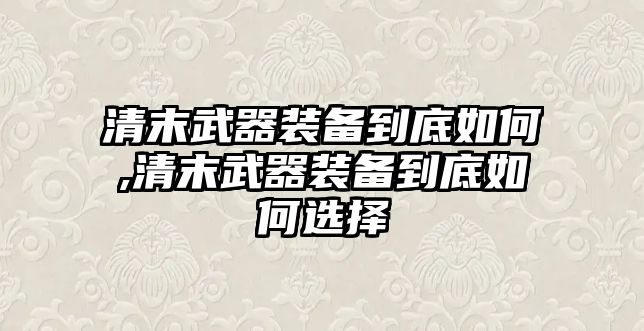 清末武器裝備到底如何,清末武器裝備到底如何選擇