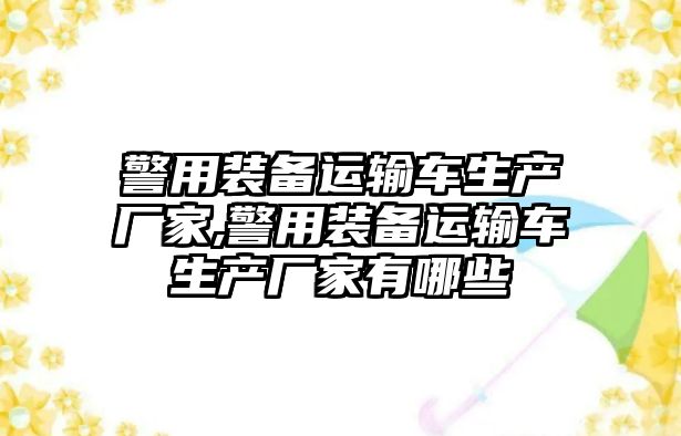 警用裝備運輸車生產廠家,警用裝備運輸車生產廠家有哪些