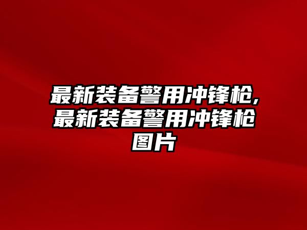 最新裝備警用沖鋒槍,最新裝備警用沖鋒槍圖片