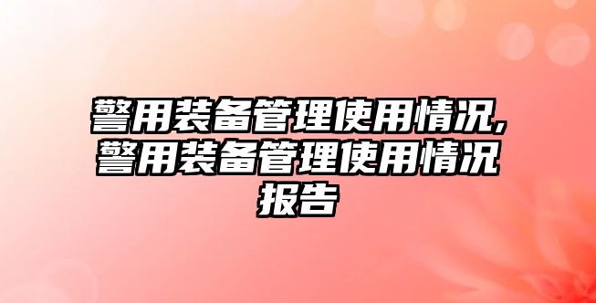 警用裝備管理使用情況,警用裝備管理使用情況報告