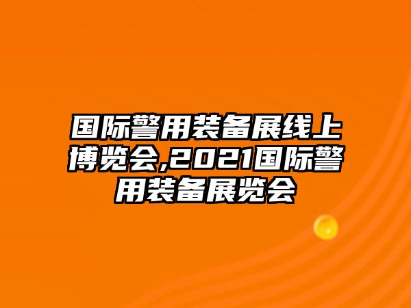 國際警用裝備展線上博覽會,2021國際警用裝備展覽會