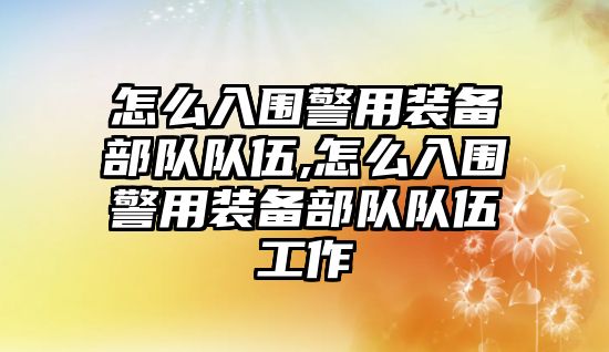 怎么入圍警用裝備部隊隊伍,怎么入圍警用裝備部隊隊伍工作