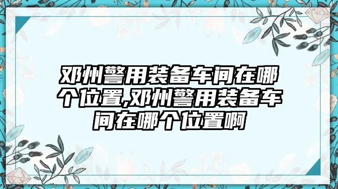 鄧州警用裝備車間在哪個位置,鄧州警用裝備車間在哪個位置啊