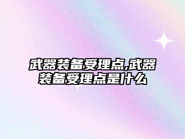 武器裝備受理點,武器裝備受理點是什么