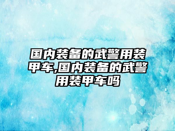 國(guó)內(nèi)裝備的武警用裝甲車,國(guó)內(nèi)裝備的武警用裝甲車嗎