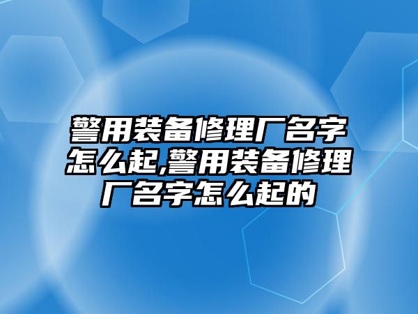 警用裝備修理廠名字怎么起,警用裝備修理廠名字怎么起的