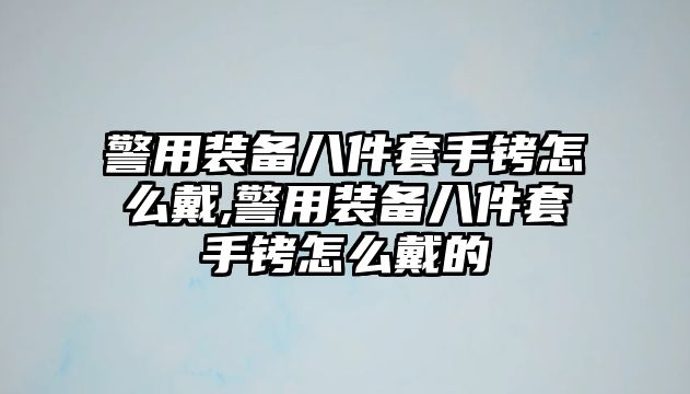 警用裝備八件套手銬怎么戴,警用裝備八件套手銬怎么戴的