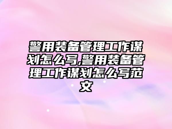 警用裝備管理工作謀劃怎么寫,警用裝備管理工作謀劃怎么寫范文