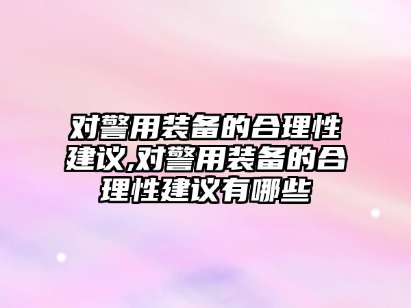 對警用裝備的合理性建議,對警用裝備的合理性建議有哪些