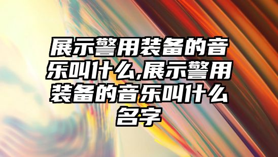 展示警用裝備的音樂叫什么,展示警用裝備的音樂叫什么名字