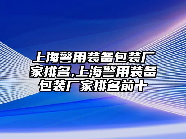 上海警用裝備包裝廠家排名,上海警用裝備包裝廠家排名前十