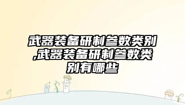 武器裝備研制參數類別,武器裝備研制參數類別有哪些