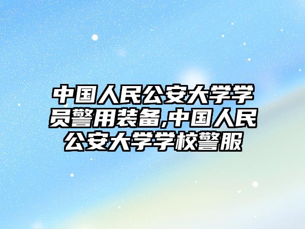 中國人民公安大學(xué)學(xué)員警用裝備,中國人民公安大學(xué)學(xué)校警服