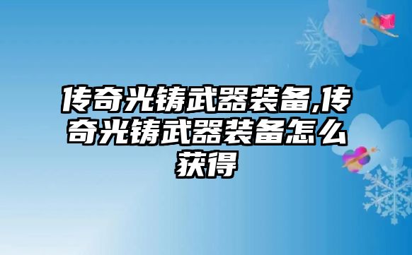 傳奇光鑄武器裝備,傳奇光鑄武器裝備怎么獲得