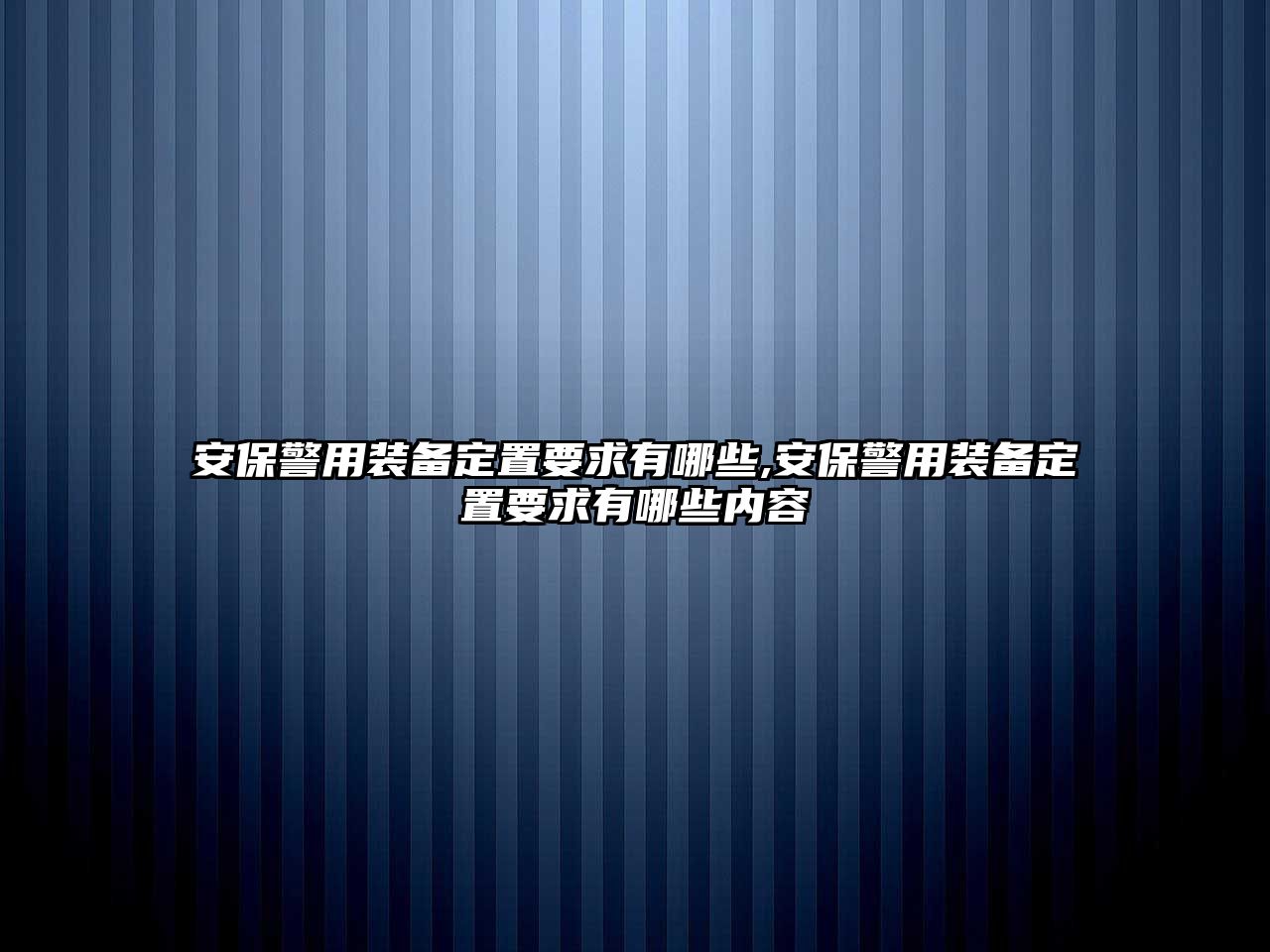 安保警用裝備定置要求有哪些,安保警用裝備定置要求有哪些內容