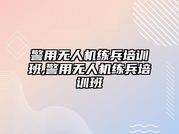 警用無人機練兵培訓班,警用無人機練兵培訓班