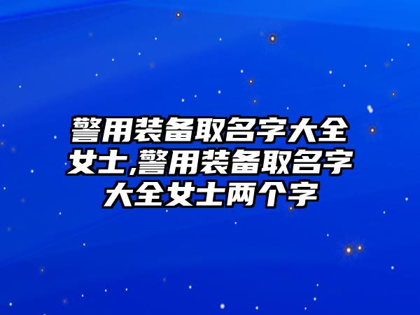 警用裝備取名字大全女士,警用裝備取名字大全女士兩個字