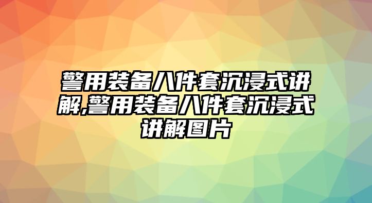 警用裝備八件套沉浸式講解,警用裝備八件套沉浸式講解圖片