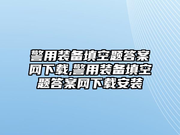 警用裝備填空題答案網(wǎng)下載,警用裝備填空題答案網(wǎng)下載安裝