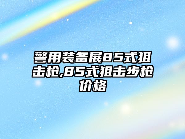 警用裝備展85式狙擊槍,85式狙擊步槍價(jià)格